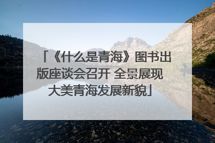 《什么是青海》图书出版座谈会召开 全景展现大美青海发展新貌