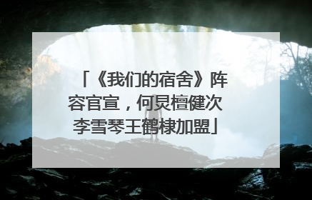 《我们的宿舍》阵容官宣，何炅檀健次李雪琴王鹤棣加盟
