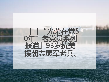 「“光荣在党50年”老党员系列报道」93岁抗美援朝志愿军老兵、老党员杨秀会的本色人生