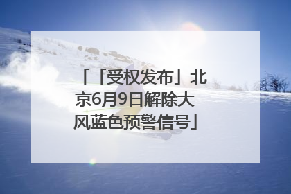 「受权发布」北京6月9日解除大风蓝色预警信号