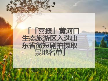 「喜报」黄河口生态旅游区入选山东省微短剧拍摄取景地名单