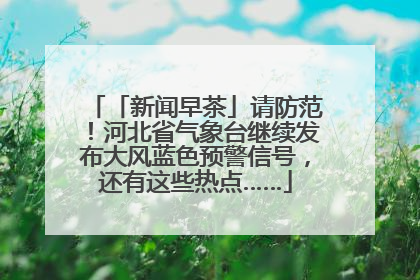 「新闻早茶」请防范！河北省气象台继续发布大风蓝色预警信号，还有这些热点……