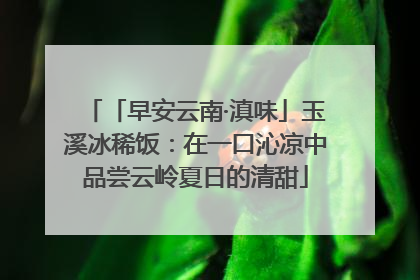 「早安云南·滇味」玉溪冰稀饭：在一口沁凉中品尝云岭夏日的清甜