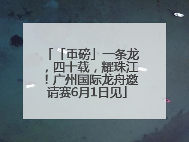 「重磅」一条龙，四十载，耀珠江！广州国际龙舟邀请赛6月1日见