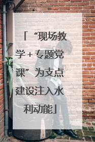 “现场教学＋专题党课”为支点建设注入水利动能