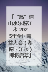 “燃”情山水乐游江永 2025年全国露营大会（湖南・江永）即将启幕