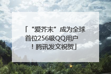 “爱芥末”成为全球首位256级QQ用户！腾讯发文祝贺