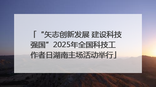 “矢志创新发展 建设科技强国”2025年全国科技工作者日湖南主场活动举行