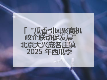 “瓜香引凤聚商机 政企联动促发展”北京大兴庞各庄镇 2025 年西瓜季政企联动产业推介活动圆满举行
