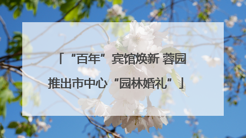 “百年”宾馆焕新 蓉园推出市中心“园林婚礼”