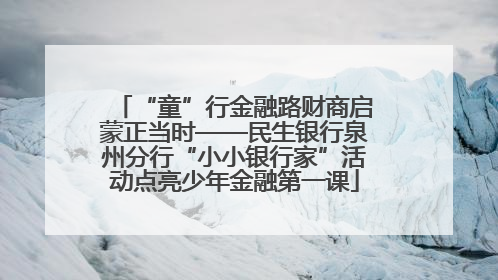“童”行金融路财商启蒙正当时——民生银行泉州分行“小小银行家”活动点亮少年金融第一课