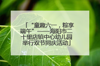 “童趣六一，粽享端午”——海阳市二十里店镇中心幼儿园举行双节同庆活动