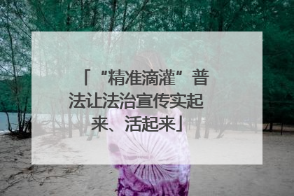 “精准滴灌”普法让法治宣传实起来、活起来