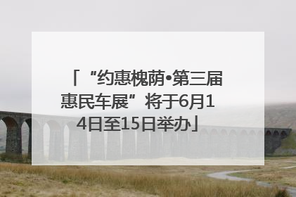 “约惠槐荫•第三届惠民车展”将于6月14日至15日举办