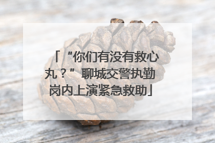“你们有没有救心丸？”聊城交警执勤岗内上演紧急救助
