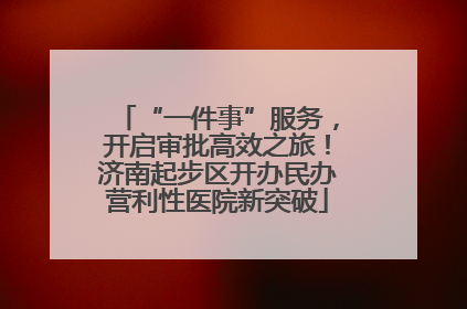 “一件事”服务，开启审批高效之旅！济南起步区开办民办营利性医院新突破