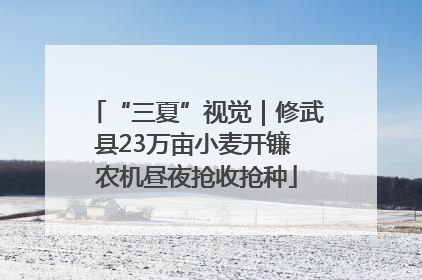 “三夏”视觉｜修武县23万亩小麦开镰 农机昼夜抢收抢种