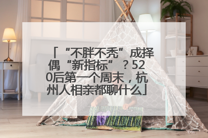 “不胖不秃”成择偶“新指标”？520后第一个周末，杭州人相亲都聊什么