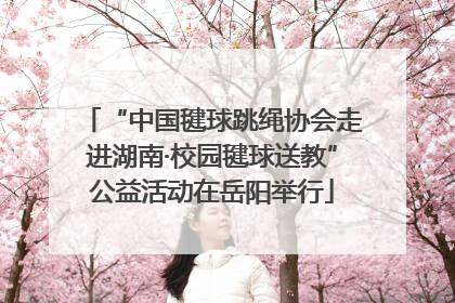 “中国毽球跳绳协会走进湖南·校园毽球送教”公益活动在岳阳举行