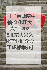 “京城南中轴·文化正大兴” 2025北京大兴文化产业推介会于成都举办