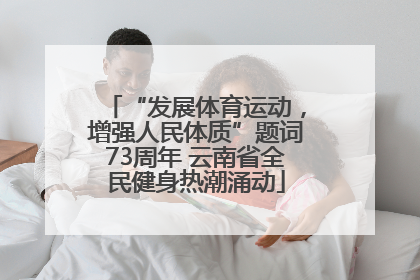 “发展体育运动，增强人民体质”题词73周年 云南省全民健身热潮涌动