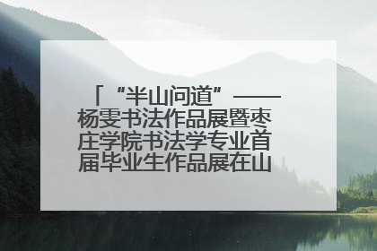 “半山问道”——杨雯书法作品展暨枣庄学院书法学专业首届毕业生作品展在山东省文化馆开幕