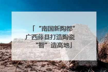 “南国新陶都”广西藤县打造陶瓷“智”造高地