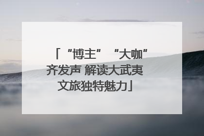 “博主”“大咖”齐发声 解读大武夷文旅独特魅力