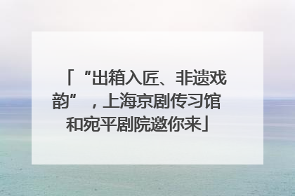 “出箱入匠、非遗戏韵”，上海京剧传习馆和宛平剧院邀你来