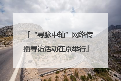 “寻脉中轴”网络传播寻访活动在京举行