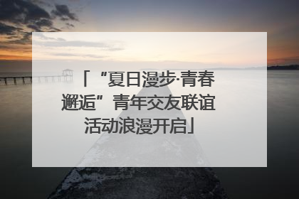 “夏日漫步·青春邂逅”青年交友联谊活动浪漫开启