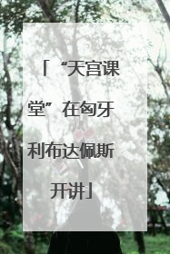 “天宫课堂”在匈牙利布达佩斯开讲