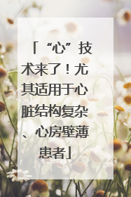 “心”技术来了！尤其适用于心脏结构复杂、心房壁薄患者