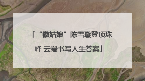“徽姑娘”陈雪璇登顶珠峰 云端书写人生答案