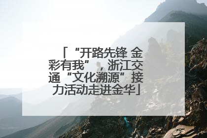 “开路先锋 金彩有我”，浙江交通“文化溯源”接力活动走进金华