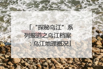 “探秘乌江”系列报道之乌江档案：乌江地理概况