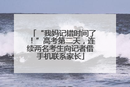 “我妈记错时间了！”高考第二天，连续两名考生向记者借手机联系家长