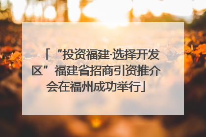 “投资福建·选择开发区”福建省招商引资推介会在福州成功举行