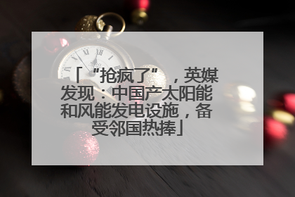 “抢疯了”，英媒发现：中国产太阳能和风能发电设施，备受邻国热捧