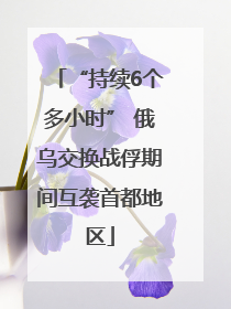 “持续6个多小时” 俄乌交换战俘期间互袭首都地区