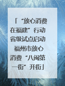 “放心消费在福建”行动省级试点启动 福州市放心消费“八闽第一街”开街