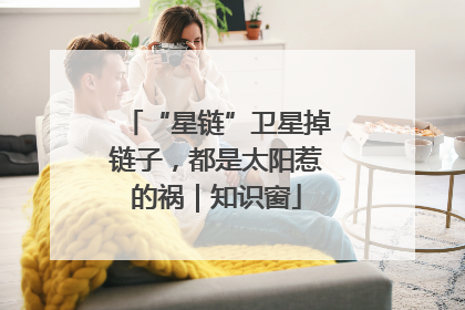 “星链”卫星掉链子，都是太阳惹的祸｜知识窗