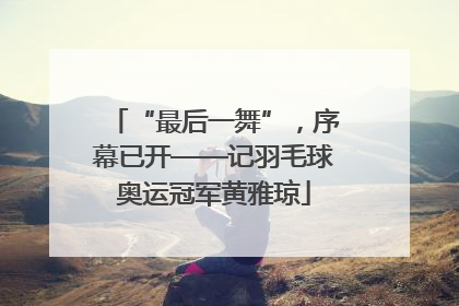 “最后一舞”，序幕已开——记羽毛球奥运冠军黄雅琼