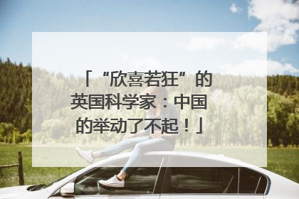 “欣喜若狂”的英国科学家：中国的举动了不起！