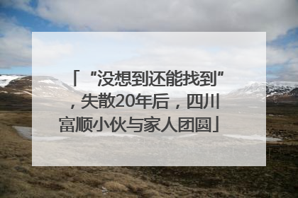 “没想到还能找到”，失散20年后，四川富顺小伙与家人团圆