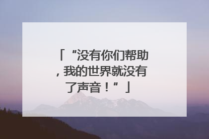 “没有你们帮助，我的世界就没有了声音！”