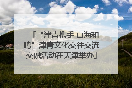 “津青携手 山海和鸣”津青文化交往交流交融活动在天津举办