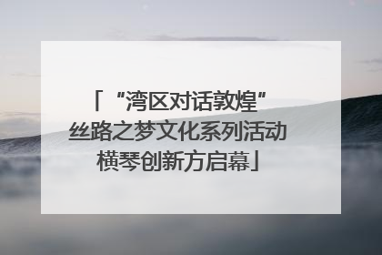 “湾区对话敦煌” 丝路之梦文化系列活动横琴创新方启幕