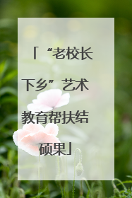 “老校长下乡”艺术教育帮扶结硕果