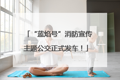 “蓝焰号”消防宣传主题公交正式发车！